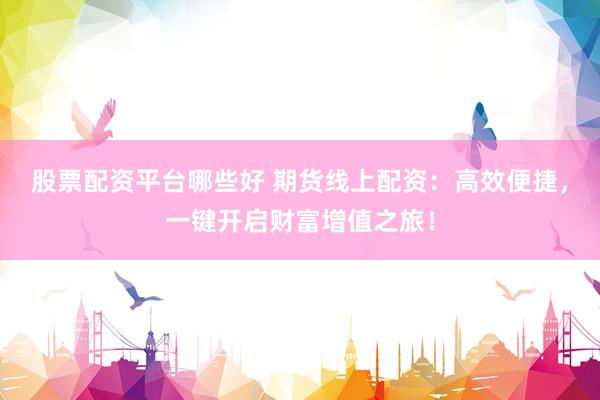 股票配资平台哪些好 期货线上配资：高效便捷，一键开启财富增值之旅！
