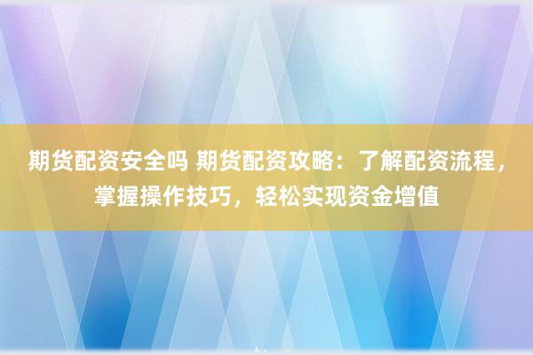 期货配资安全吗 期货配资攻略：了解配资流程，掌握操作技巧，轻松实现资金增值
