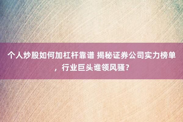 个人炒股如何加杠杆靠谱 揭秘证券公司实力榜单，行业巨头谁领风骚？