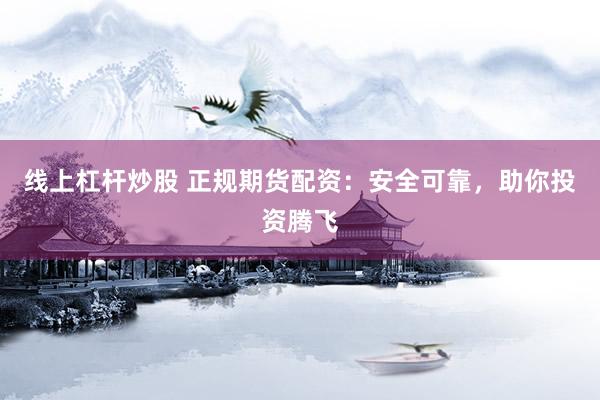 线上杠杆炒股 正规期货配资：安全可靠，助你投资腾飞