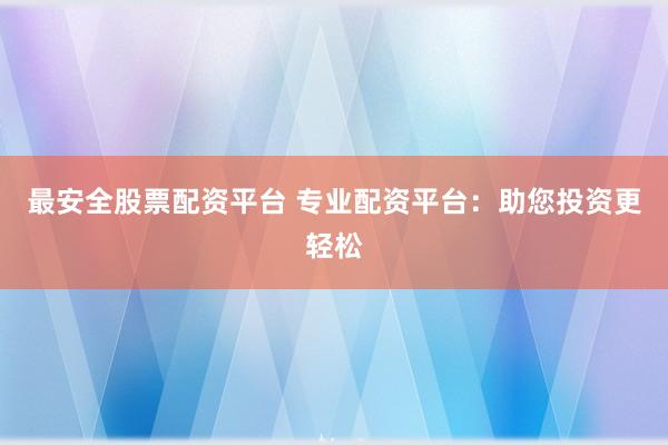 最安全股票配资平台 专业配资平台：助您投资更轻松