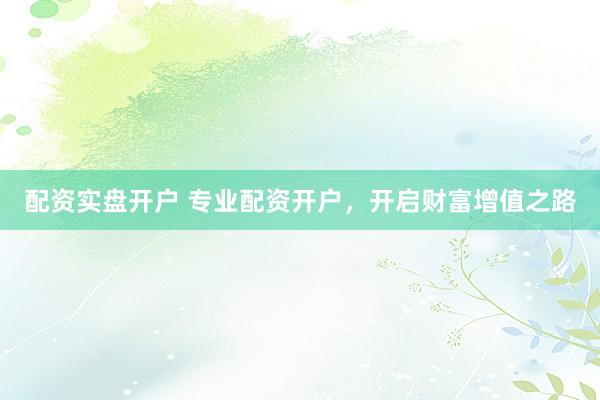 配资实盘开户 专业配资开户，开启财富增值之路