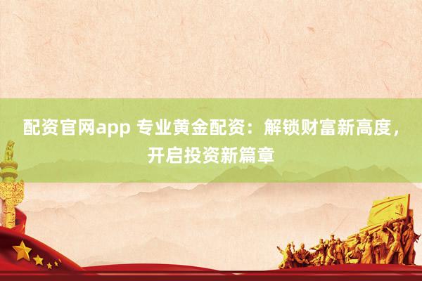 配资官网app 专业黄金配资：解锁财富新高度，开启投资新篇章