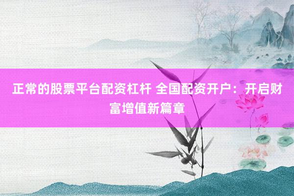 正常的股票平台配资杠杆 全国配资开户：开启财富增值新篇章
