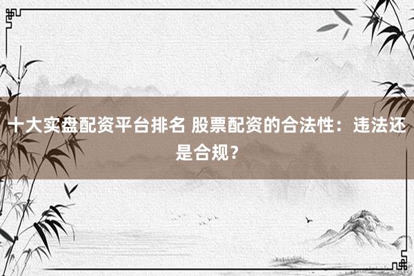 十大实盘配资平台排名 股票配资的合法性：违法还是合规？