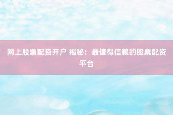 网上股票配资开户 揭秘：最值得信赖的股票配资平台