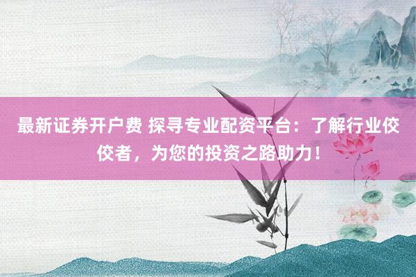 最新证券开户费 探寻专业配资平台：了解行业佼佼者，为您的投资之路助力！