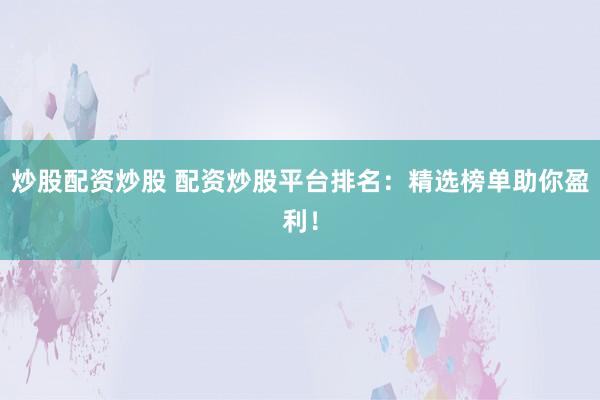炒股配资炒股 配资炒股平台排名：精选榜单助你盈利！