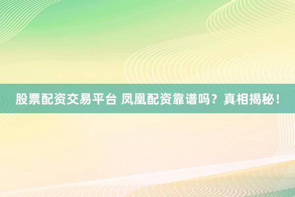股票配资交易平台 凤凰配资靠谱吗？真相揭秘！