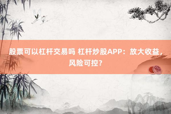 股票可以杠杆交易吗 杠杆炒股APP：放大收益，风险可控？