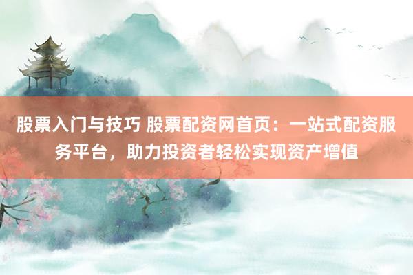 股票入门与技巧 股票配资网首页：一站式配资服务平台，助力投资者轻松实现资产增值