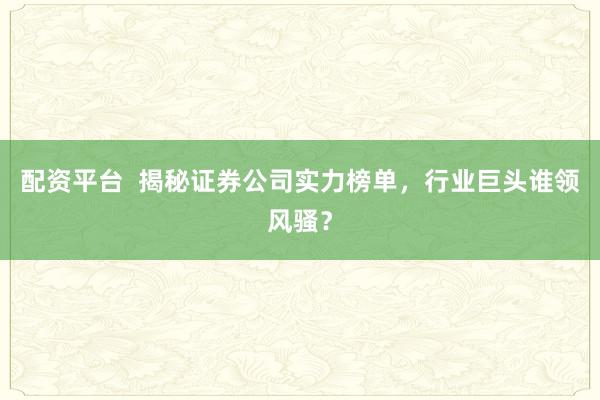 配资平台  揭秘证券公司实力榜单，行业巨头谁领风骚？