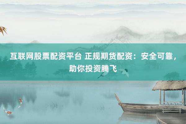 互联网股票配资平台 正规期货配资：安全可靠，助你投资腾飞