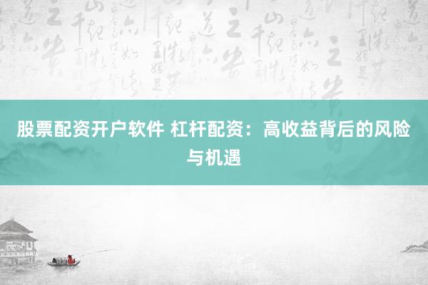 股票配资开户软件 杠杆配资：高收益背后的风险与机遇