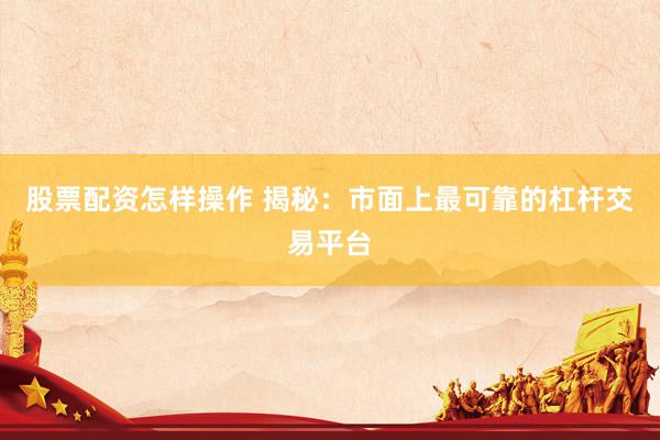 股票配资怎样操作 揭秘：市面上最可靠的杠杆交易平台