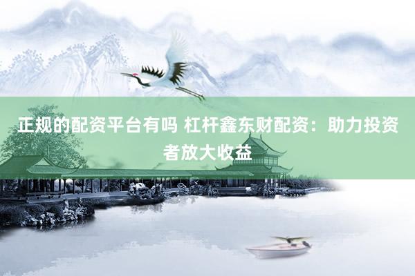 正规的配资平台有吗 杠杆鑫东财配资：助力投资者放大收益
