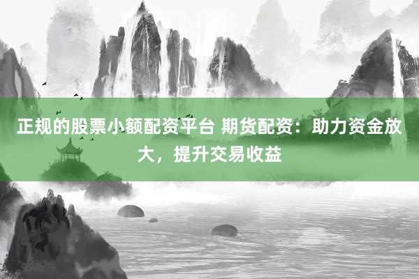正规的股票小额配资平台 期货配资：助力资金放大，提升交易收益