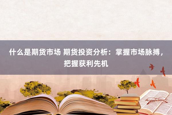 什么是期货市场 期货投资分析：掌握市场脉搏，把握获利先机