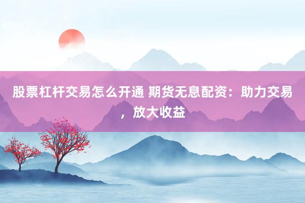 股票杠杆交易怎么开通 期货无息配资：助力交易，放大收益