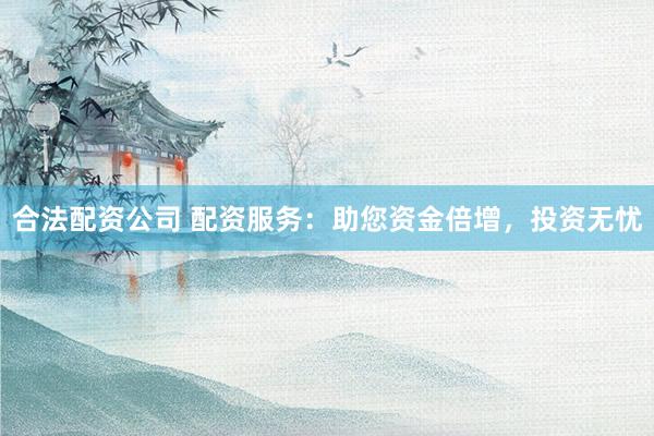 合法配资公司 配资服务：助您资金倍增，投资无忧