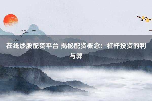 在线炒股配资平台 揭秘配资概念：杠杆投资的利与弊
