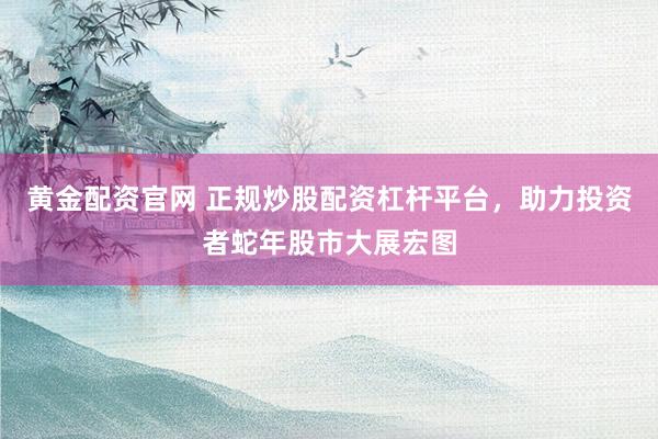 黄金配资官网 正规炒股配资杠杆平台，助力投资者蛇年股市大展宏图