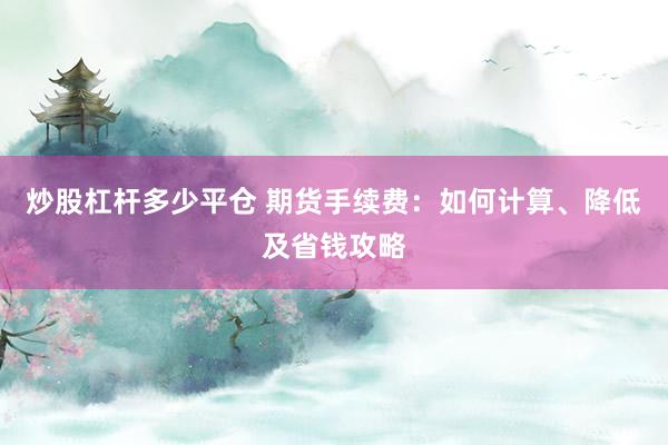 炒股杠杆多少平仓 期货手续费：如何计算、降低及省钱攻略