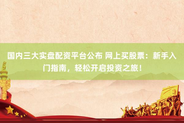 国内三大实盘配资平台公布 网上买股票：新手入门指南，轻松开启投资之旅！