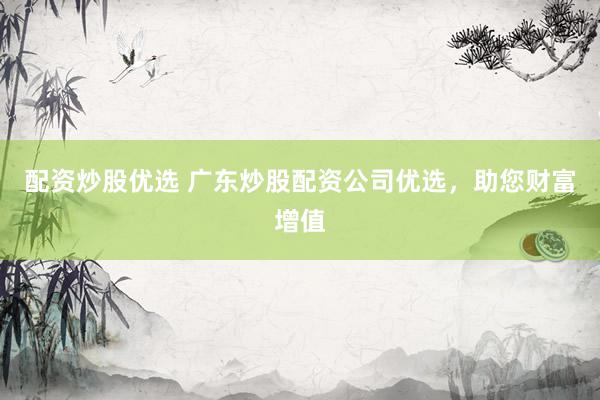 配资炒股优选 广东炒股配资公司优选，助您财富增值