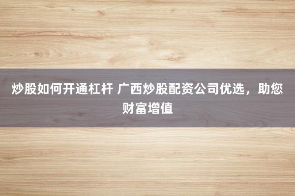 炒股如何开通杠杆 广西炒股配资公司优选，助您财富增值