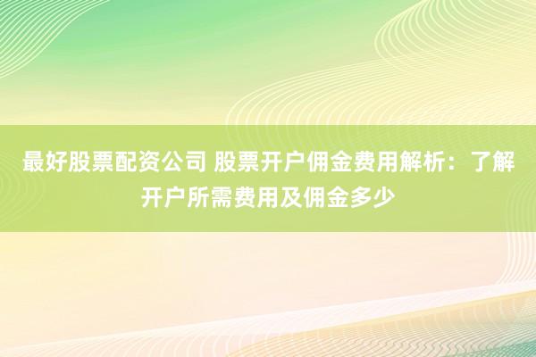 最好股票配资公司 股票开户佣金费用解析：了解开户所需费用及佣金多少