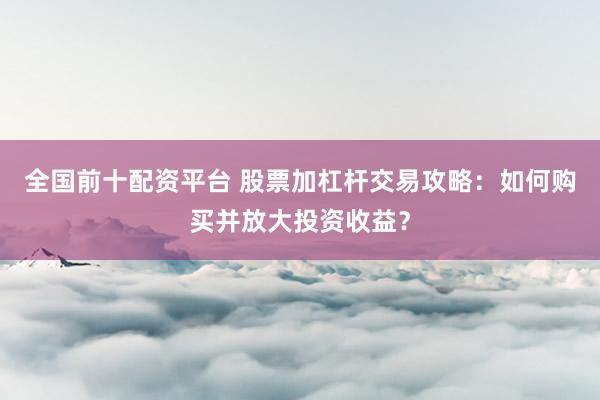 全国前十配资平台 股票加杠杆交易攻略：如何购买并放大投资收益？