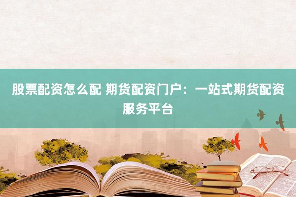 股票配资怎么配 期货配资门户：一站式期货配资服务平台