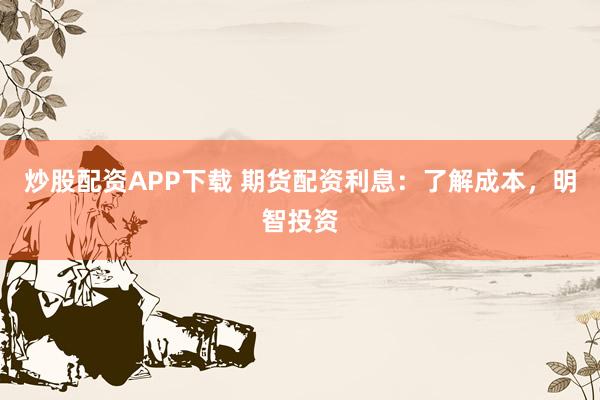 炒股配资APP下载 期货配资利息：了解成本，明智投资