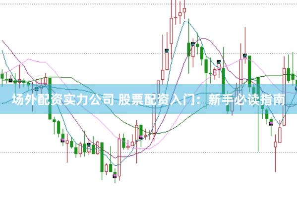 场外配资实力公司 股票配资入门：新手必读指南