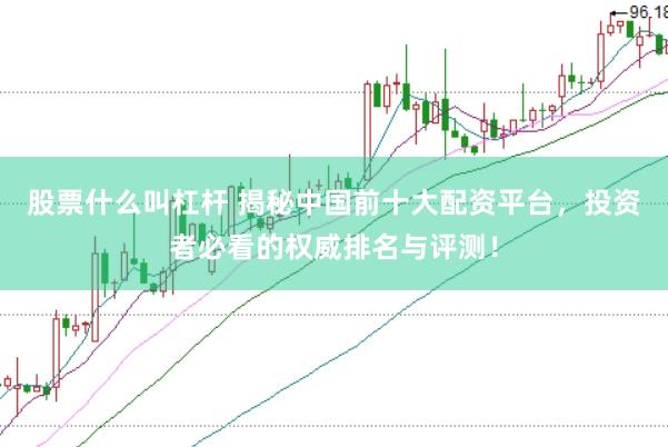 股票什么叫杠杆 揭秘中国前十大配资平台，投资者必看的权威排名与评测！