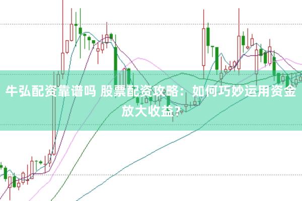 牛弘配资靠谱吗 股票配资攻略：如何巧妙运用资金放大收益？