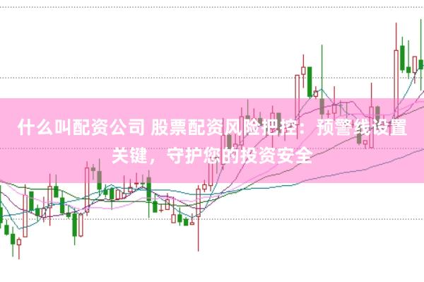 什么叫配资公司 股票配资风险把控：预警线设置关键，守护您的投资安全