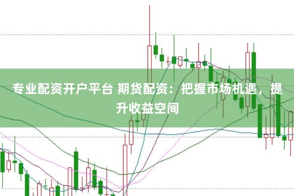 专业配资开户平台 期货配资：把握市场机遇，提升收益空间