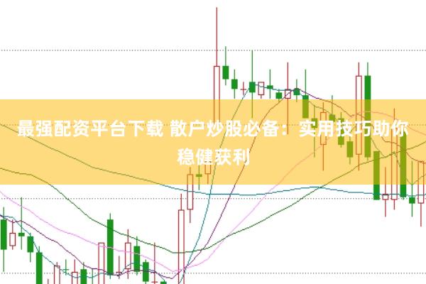 最强配资平台下载 散户炒股必备：实用技巧助你稳健获利
