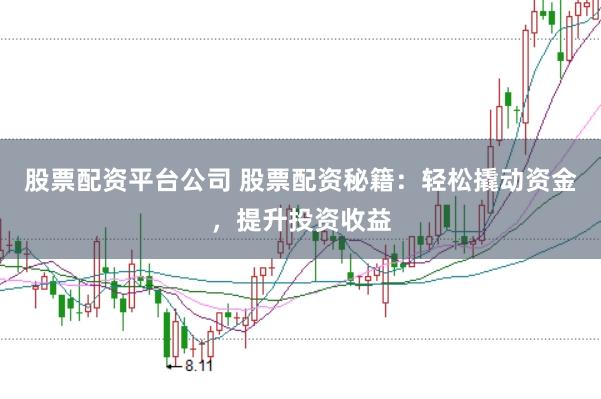 股票配资平台公司 股票配资秘籍：轻松撬动资金，提升投资收益