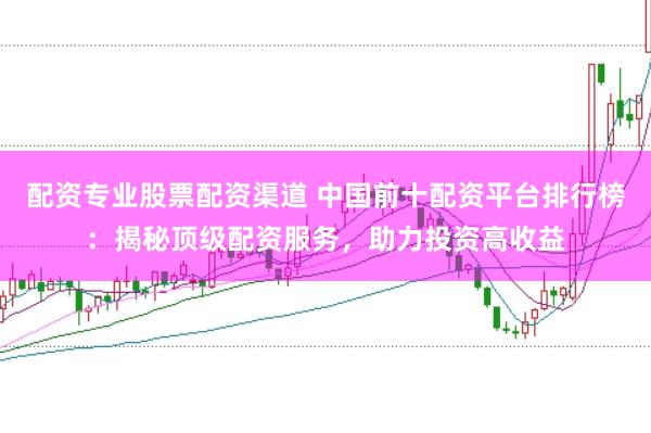配资专业股票配资渠道 中国前十配资平台排行榜：揭秘顶级配资服务，助力投资高收益