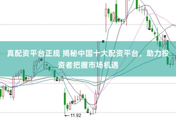 真配资平台正规 揭秘中国十大配资平台，助力投资者把握市场机遇
