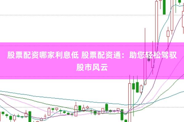 股票配资哪家利息低 股票配资通：助您轻松驾驭股市风云