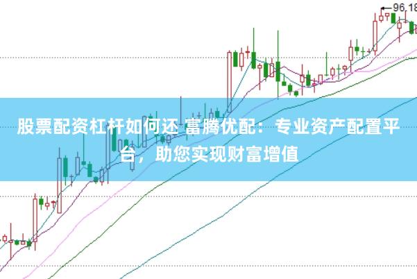 股票配资杠杆如何还 富腾优配：专业资产配置平台，助您实现财富增值