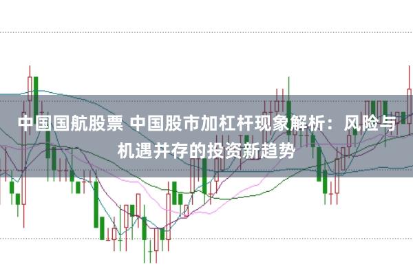 中国国航股票 中国股市加杠杆现象解析：风险与机遇并存的投资新趋势