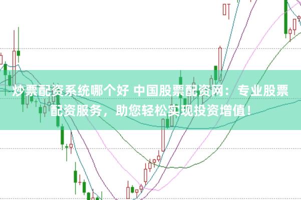 炒票配资系统哪个好 中国股票配资网：专业股票配资服务，助您轻松实现投资增值！