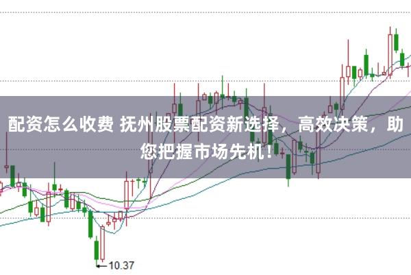 配资怎么收费 抚州股票配资新选择，高效决策，助您把握市场先机！