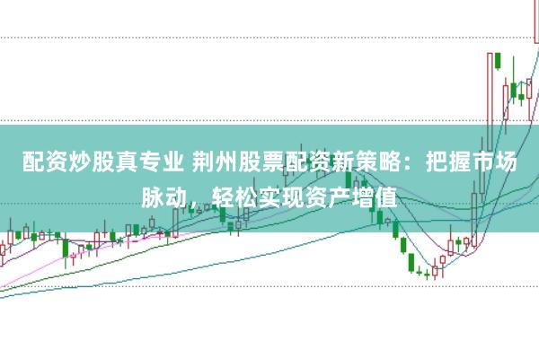 配资炒股真专业 荆州股票配资新策略：把握市场脉动，轻松实现资产增值