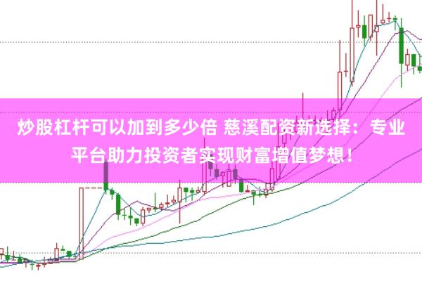 炒股杠杆可以加到多少倍 慈溪配资新选择：专业平台助力投资者实现财富增值梦想！